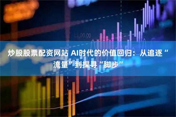 炒股股票配资网站 AI时代的价值回归：从追逐“流量”到探寻“脚步”