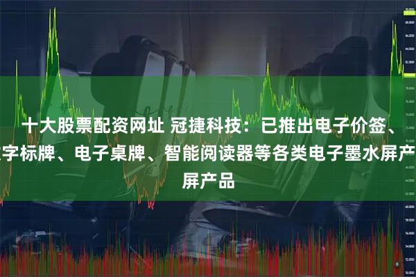 十大股票配资网址 冠捷科技：已推出电子价签、数字标牌、电子桌牌、智能阅读器等各类电子墨水屏产品