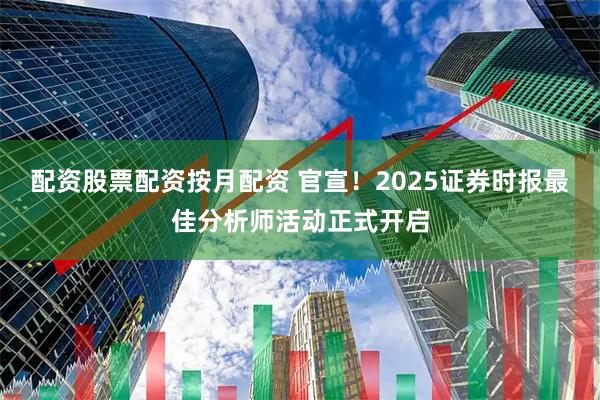 配资股票配资按月配资 官宣！2025证券时报最佳分析师活动正式开启