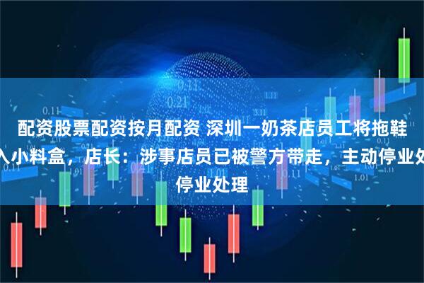 配资股票配资按月配资 深圳一奶茶店员工将拖鞋放入小料盒，店长：涉事店员已被警方带走，主动停业处理