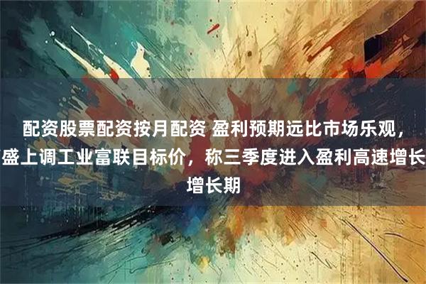 配资股票配资按月配资 盈利预期远比市场乐观，高盛上调工业富联目标价，称三季度进入盈利高速增长期