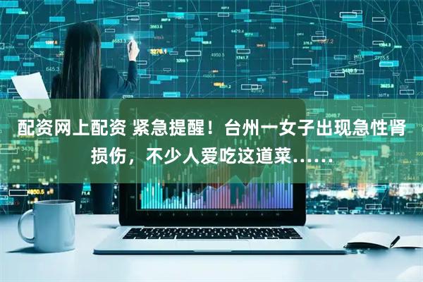 配资网上配资 紧急提醒！台州一女子出现急性肾损伤，不少人爱吃这道菜……