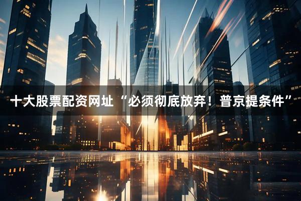 十大股票配资网址 “必须彻底放弃！普京提条件”