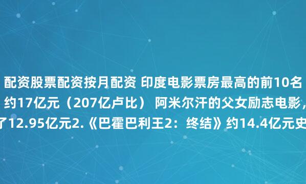 配资股票配资按月配资 印度电影票房最高的前10名———1.《摔跤吧爸爸》约17亿元（207亿卢比） 阿米尔汗的父女励志电影，内地票房就贡献了12.95亿元2.《巴霍巴利王2：终结》约14.4亿元史诗级的印度神话大片，特效拉满。3.《普什帕2：裁决》约14.1亿元底层小喽喽，逆袭为世界黑帮霸主。4.《RRR》 约10亿元印度的抗英神剧，开挂男主手撕“英侵略者”5.《科达尔金矿2》约9.8亿元底层矿工
