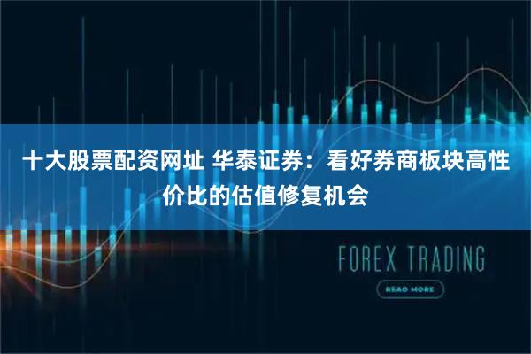 十大股票配资网址 华泰证券：看好券商板块高性价比的估值修复机会