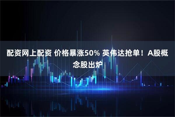 配资网上配资 价格暴涨50% 英伟达抢单！A股概念股出炉