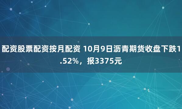 配资股票配资按月配资 10月9日沥青期货收盘下跌1.52%，报3375元
