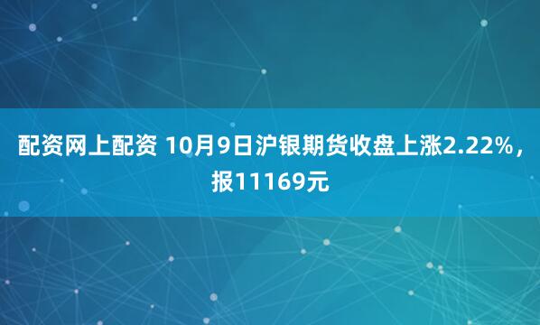 配资网上配资 10月9日沪银期货收盘上涨2.22%，报11169元