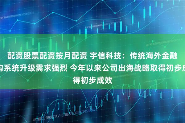 配资股票配资按月配资 宇信科技：传统海外金融机构系统升级需求强烈 今年以来公司出海战略取得初步成效