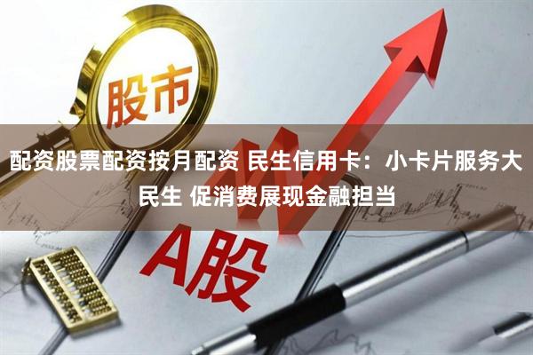 配资股票配资按月配资 民生信用卡：小卡片服务大民生 促消费展现金融担当