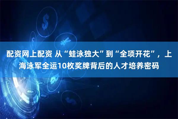 配资网上配资 从“蛙泳独大”到“全项开花”，上海泳军全运10枚奖牌背后的人才培养密码