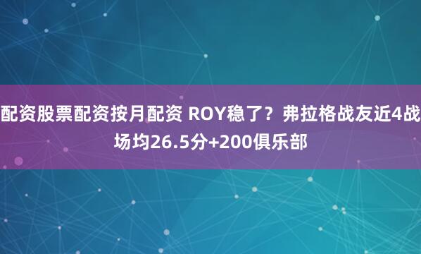 配资股票配资按月配资 ROY稳了？弗拉格战友近4战场均26.5分+200俱乐部