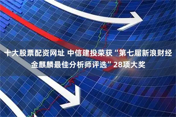 十大股票配资网址 中信建投荣获“第七届新浪财经金麒麟最佳分析师评选”28项大奖