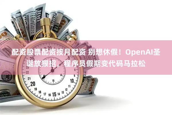 配资股票配资按月配资 别想休假！OpenAI圣诞放狠招，程序员假期变代码马拉松