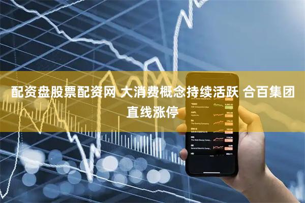 配资盘股票配资网 大消费概念持续活跃 合百集团直线涨停
