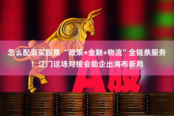 怎么配资买股票 “政策+金融+物流”全链条服务！江门这场对接会助企出海布新局
