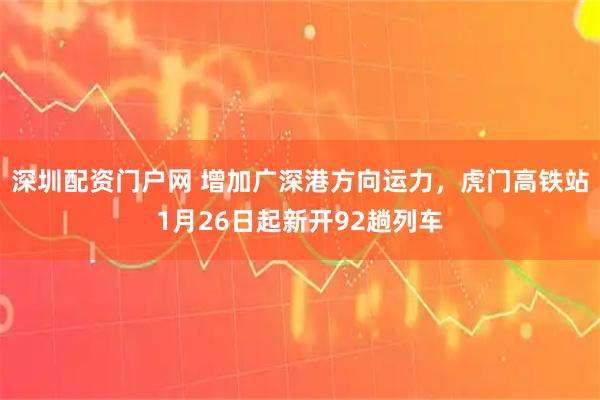 深圳配资门户网 增加广深港方向运力，虎门高铁站1月26日起新开92趟列车