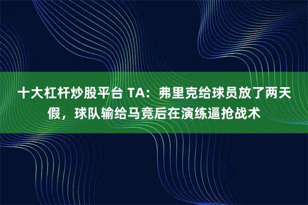 十大杠杆炒股平台 TA：弗里克给球员放了两天假，球队输给马竞后在演练逼抢战术