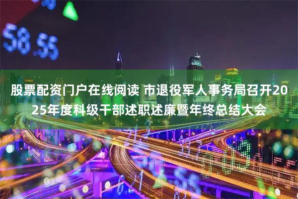 股票配资门户在线阅读 市退役军人事务局召开2025年度科级干部述职述廉暨年终总结大会