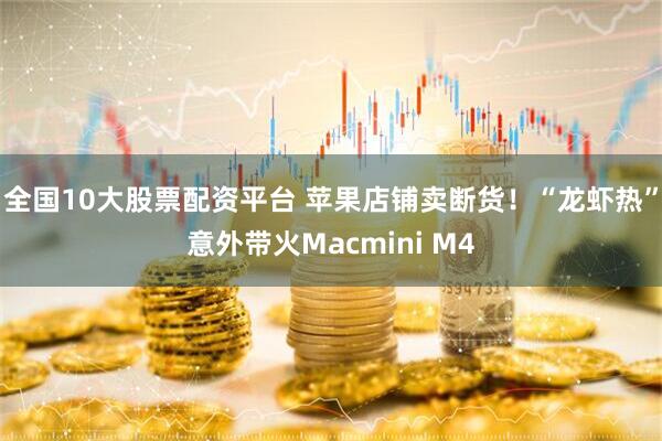 全国10大股票配资平台 苹果店铺卖断货！“龙虾热”意外带火Macmini M4