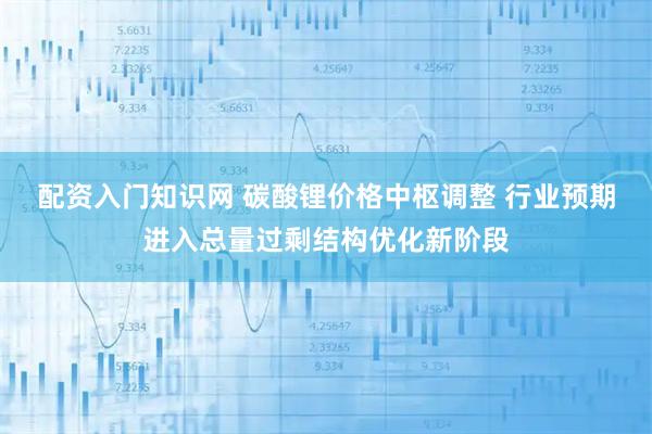 配资入门知识网 碳酸锂价格中枢调整 行业预期进入总量过剩结构优化新阶段