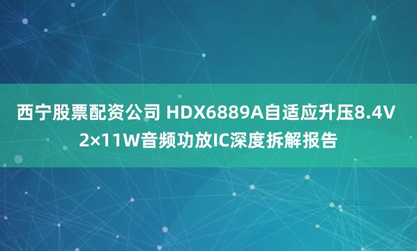 西宁股票配资公司 HDX6889A自适应升压8.4V 2×11W音频功放IC深度拆解报告