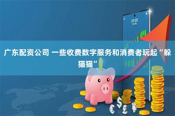 广东配资公司 一些收费数字服务和消费者玩起“躲猫猫”