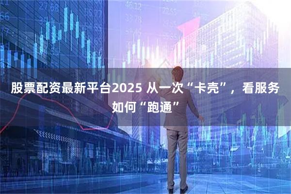 股票配资最新平台2025 从一次“卡壳”，看服务如何“跑通”